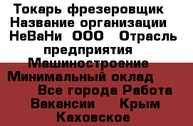 Токарь-фрезеровщик › Название организации ­ НеВаНи, ООО › Отрасль предприятия ­ Машиностроение › Минимальный оклад ­ 55 000 - Все города Работа » Вакансии   . Крым,Каховское